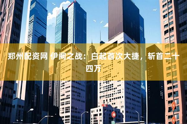 郑州配资网 伊阙之战：白起首次大捷，斩首二十四万