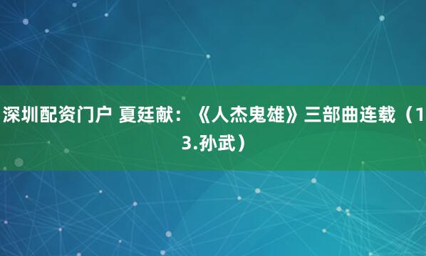 深圳配资门户 夏廷献：《人杰鬼雄》三部曲连载（13.孙武）
