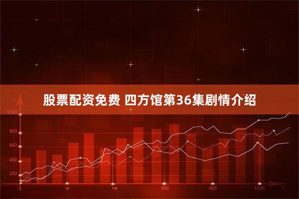 股票配资免费 四方馆第36集剧情介绍