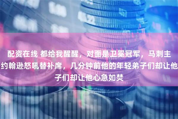配资在线 都给我醒醒，对面是卫冕冠军，马刺主教练米奇约翰逊怒吼替补席，几分钟前他的年轻弟子们却让他心急如焚