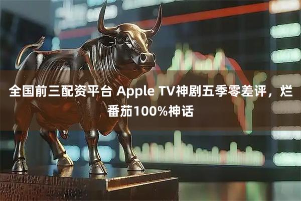 全国前三配资平台 Apple TV神剧五季零差评，烂番茄100%神话
