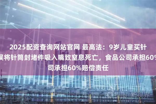 2025配资查询网站官网 最高法：9岁儿童买针筒糖吃，误将针筒封堵件吸入嘴致窒息死亡，食品公司承担60%赔偿责任