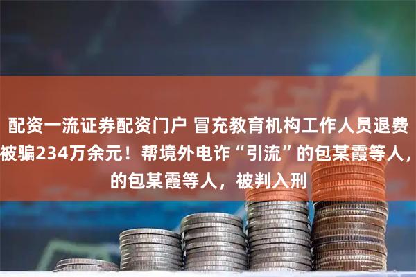 配资一流证券配资门户 冒充教育机构工作人员退费,致30人被骗234万余元!帮境外电诈“引流”的包某霞等人,被判入刑