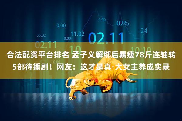 合法配资平台排名 孟子义解绑后暴瘦78斤连轴转5部待播剧！网友：这才是真·大女主养成实录