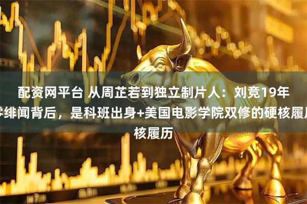 配资网平台 从周芷若到独立制片人：刘竞19年零绯闻背后，是科班出身+美国电影学院双修的硬核履历