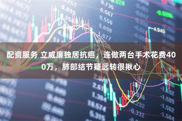 配资服务 立威廉独居抗癌，连做两台手术花费400万，肺部结节疑远转很揪心