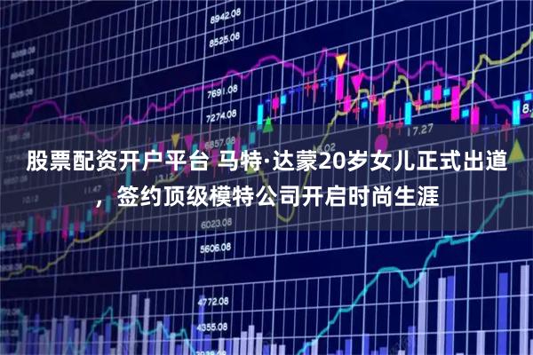 股票配资开户平台 马特·达蒙20岁女儿正式出道，签约顶级模特公司开启时尚生涯