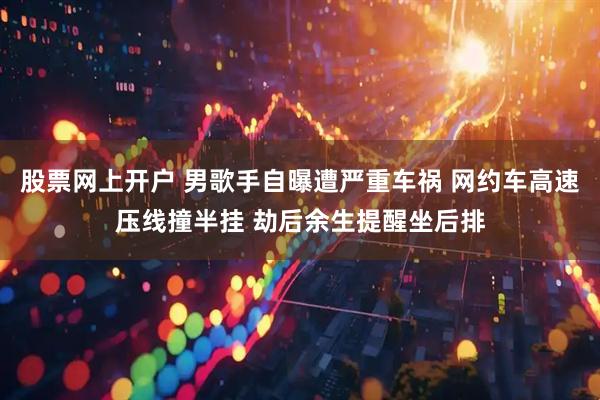 股票网上开户 男歌手自曝遭严重车祸 网约车高速压线撞半挂 劫后余生提醒坐后排